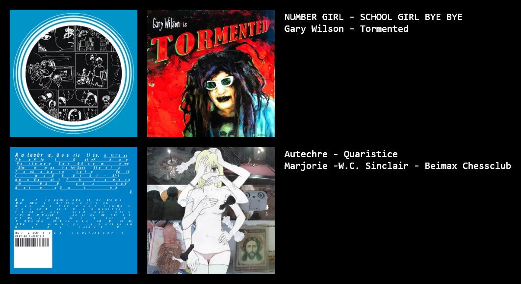 NUMBER GIRL - SCHOOL GIRL BYE BYE,  Gary Wilson - Tormented,  Autechre - Quaristice,  Marjorie -W.C. Sinclair - Beimax Chessclub